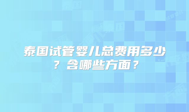 泰国试管婴儿总费用多少?含哪些方面?