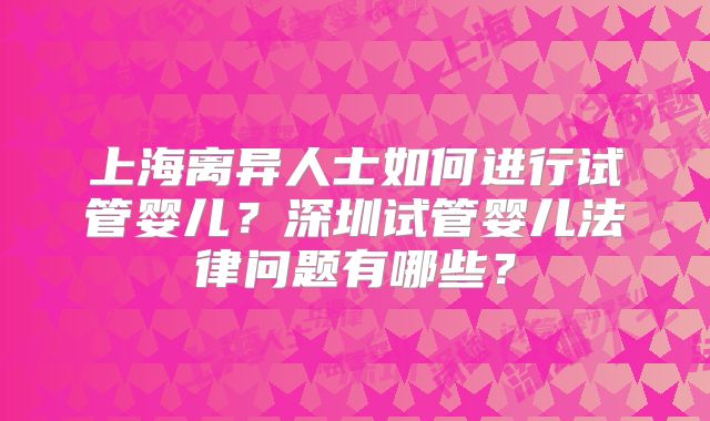 上海离异人士如何进行试管婴儿？深圳试管婴儿法律问题有哪些？