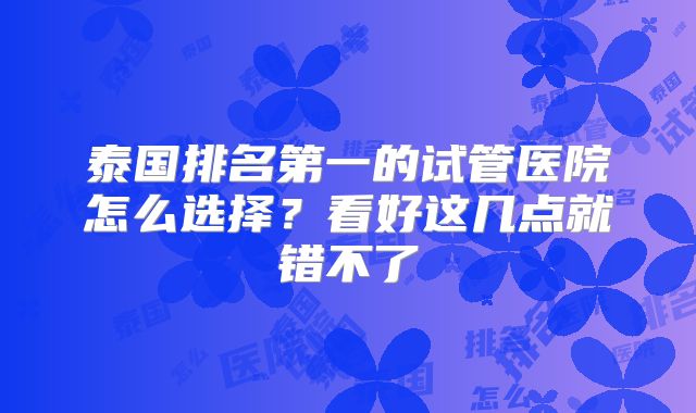 泰国排名第一的试管医院怎么选择？看好这几点就错不了