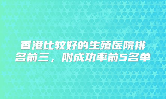 香港比较好的生殖医院排名前三,附成功率前5名单