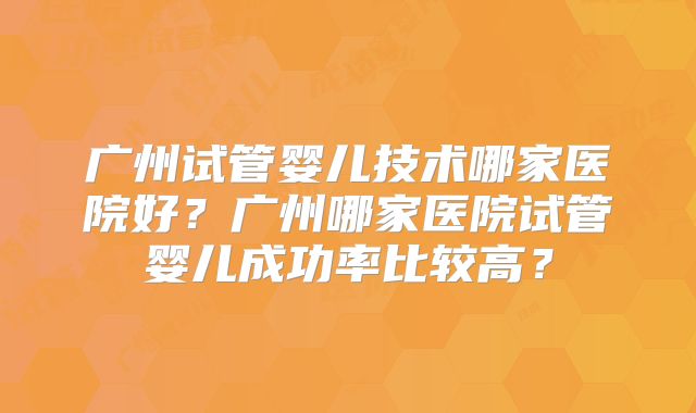 广州试管婴儿技术哪家医院好？广州哪家医院试管婴儿成功率比较高？