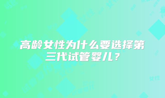 高龄女性为什么要选择第三代试管婴儿?
