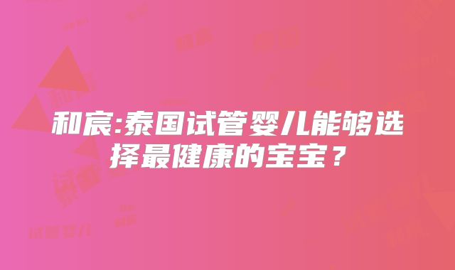 和宸:泰国试管婴儿能够选择最健康的宝宝?