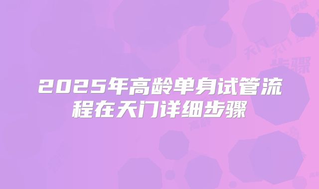 2025年高龄单身试管流程在天门详细步骤
