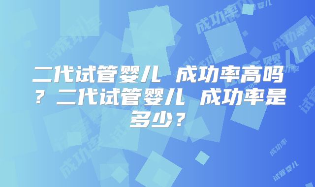 二代试管婴儿 成功率高吗？二代试管婴儿 成功率是多少？