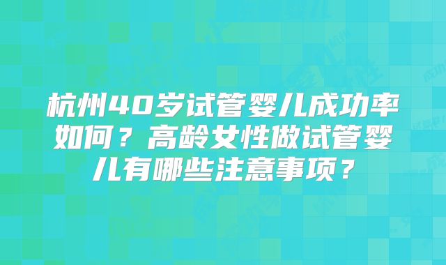 杭州40岁试管婴儿成功率如何？高龄女性做试管婴儿有哪些注意事项？