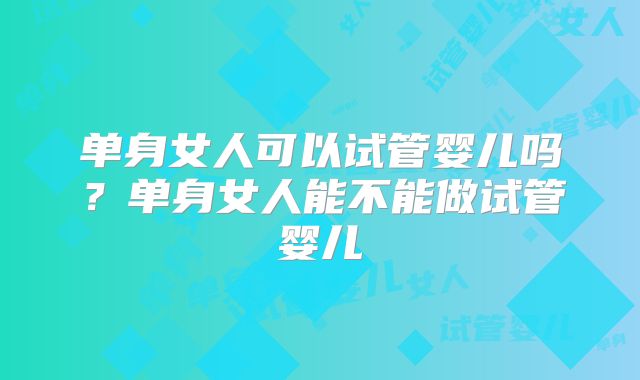 单身女人可以试管婴儿吗？单身女人能不能做试管婴儿