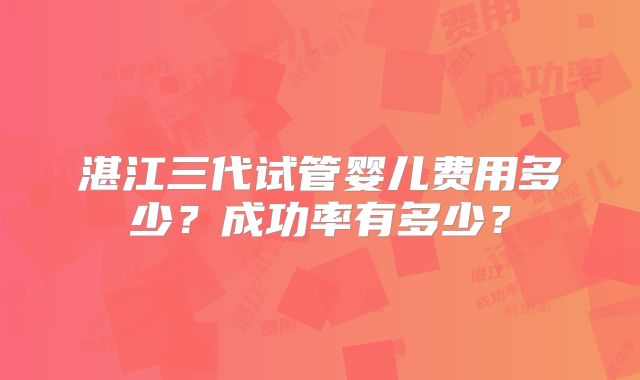 湛江三代试管婴儿费用多少?成功率有多少?