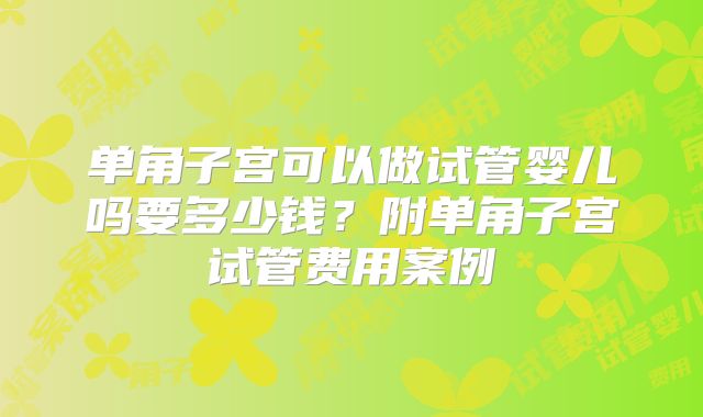 单角子宫可以做试管婴儿吗要多少钱？附单角子宫试管费用案例