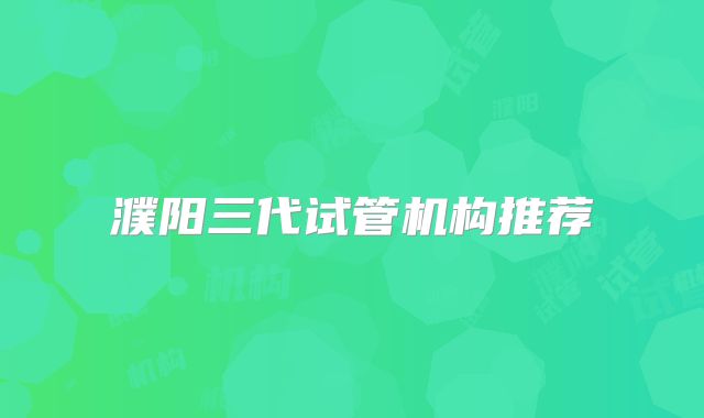 濮阳三代试管机构推荐