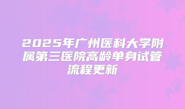 2025年广州医科大学附属第三医院高龄单身试管流程更新
