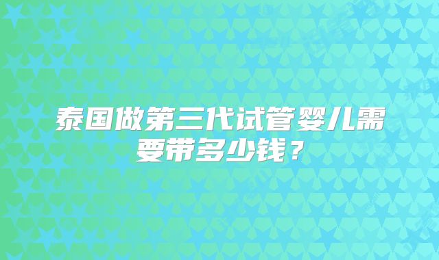 泰国做第三代试管婴儿需要带多少钱?