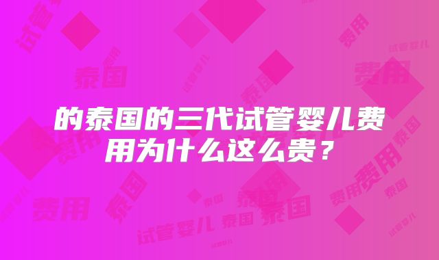 的泰国的三代试管婴儿费用为什么这么贵？