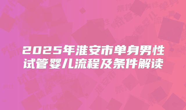 2025年淮安市单身男性试管婴儿流程及条件解读