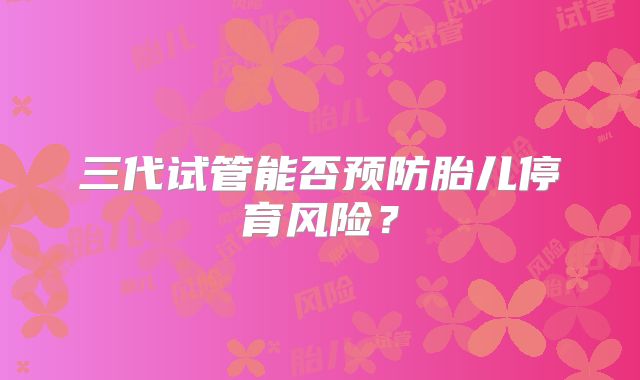 三代试管能否预防胎儿停育风险?