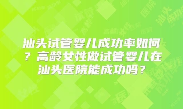 汕头试管婴儿成功率如何?高龄女性做试管婴儿在汕头医院能成功吗?