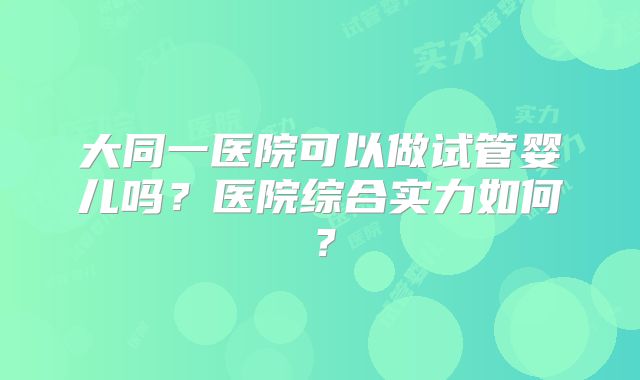 大同一医院可以做试管婴儿吗？医院综合实力如何？