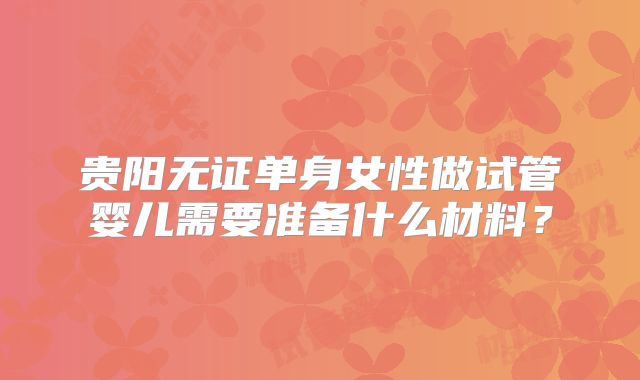 贵阳无证单身女性做试管婴儿需要准备什么材料?