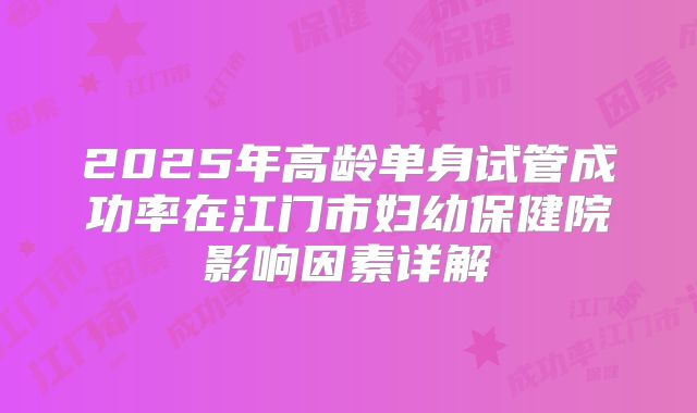 2025年高龄单身试管成功率在江门市妇幼保健院影响因素详解