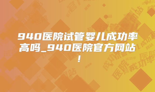 940医院试管婴儿成功率高吗_940医院官方网站!