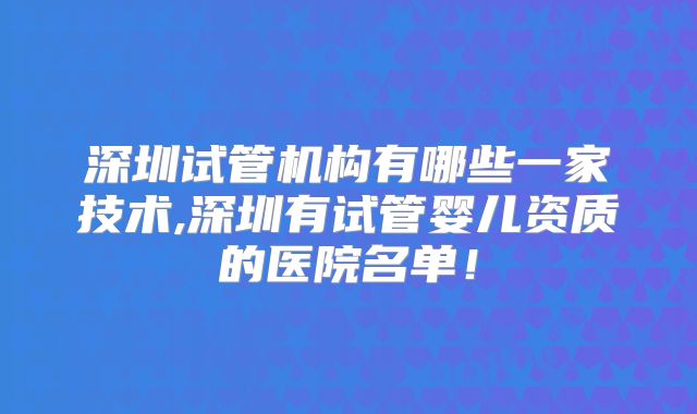 深圳试管机构有哪些一家技术,深圳有试管婴儿资质的医院名单!
