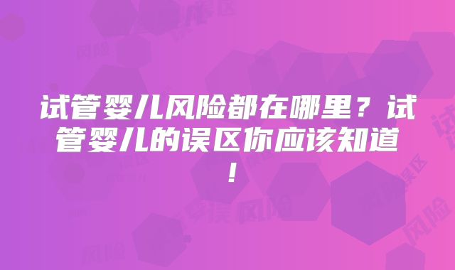 试管婴儿风险都在哪里?试管婴儿的误区你应该知道!