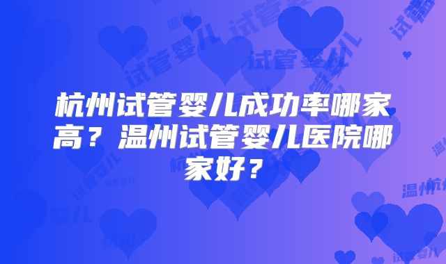 杭州试管婴儿成功率哪家高？温州试管婴儿医院哪家好？