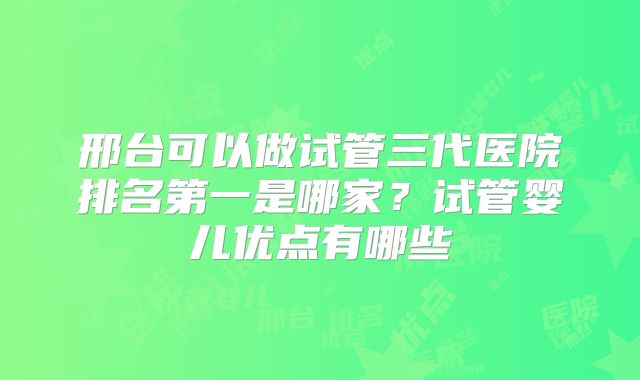 邢台可以做试管三代医院排名第一是哪家?试管婴儿优点有哪些