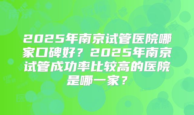 2025年南京试管医院哪家口碑好?2025年南京试管成功率比较高的医院是哪一家?