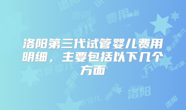 洛阳第三代试管婴儿费用明细,主要包括以下几个方面