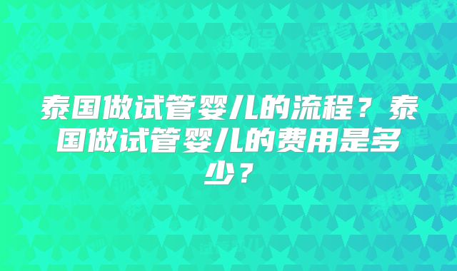 泰国做试管婴儿的流程?泰国做试管婴儿的费用是多少?