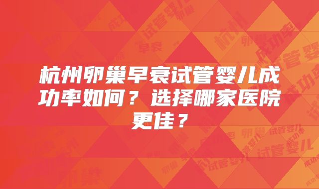 杭州卵巢早衰试管婴儿成功率如何?选择哪家医院更佳?