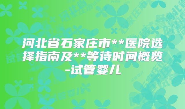 河北省石家庄市**医院选择指南及**等待时间概览-试管婴儿