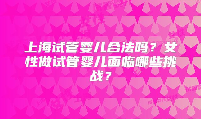 上海试管婴儿合法吗？女性做试管婴儿面临哪些挑战？