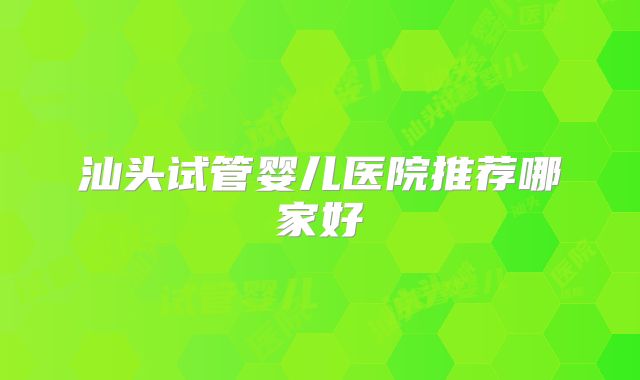 汕头试管婴儿医院推荐哪家好