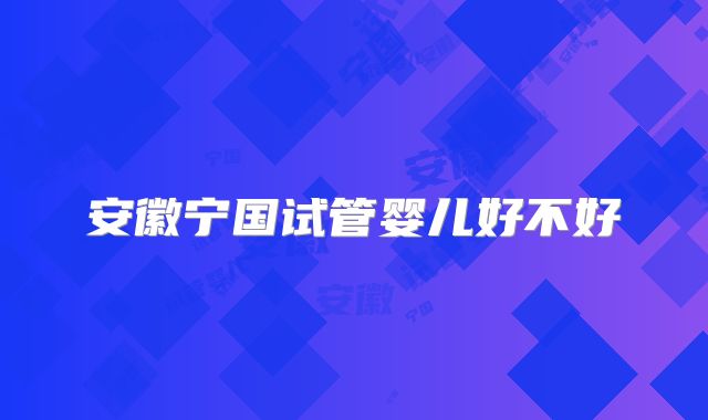 安徽宁国试管婴儿好不好