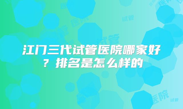 江门三代试管医院哪家好?排名是怎么样的