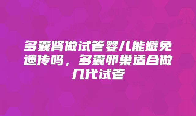 多囊肾做试管婴儿能避免遗传吗,多囊卵巢适合做几代试管