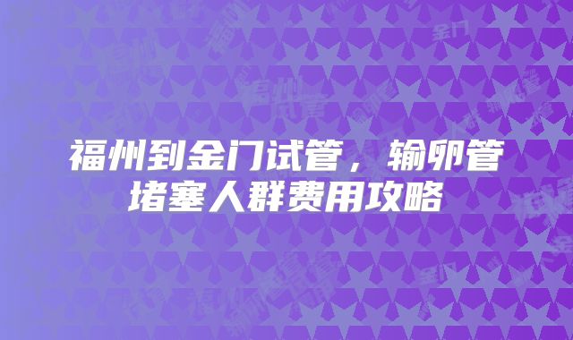 福州到金门试管,输卵管堵塞人群费用攻略
