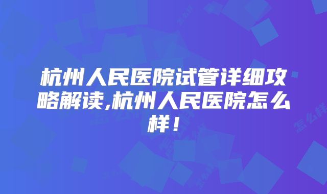 杭州人民医院试管详细攻略解读,杭州人民医院怎么样！