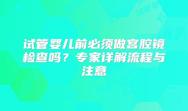 试管婴儿前必须做宫腔镜检查吗?专家详解流程与注意