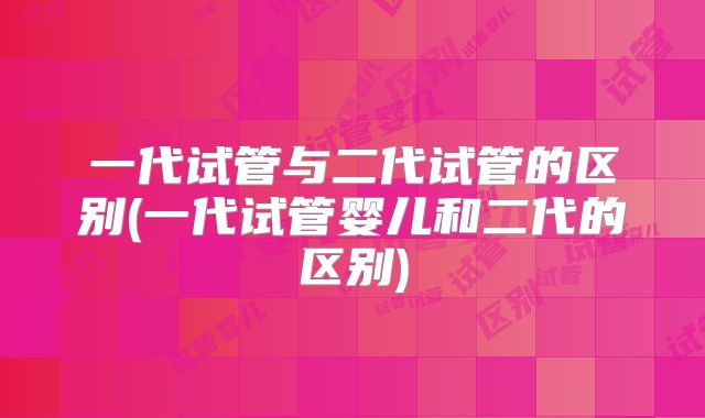 一代试管与二代试管的区别(一代试管婴儿和二代的区别)