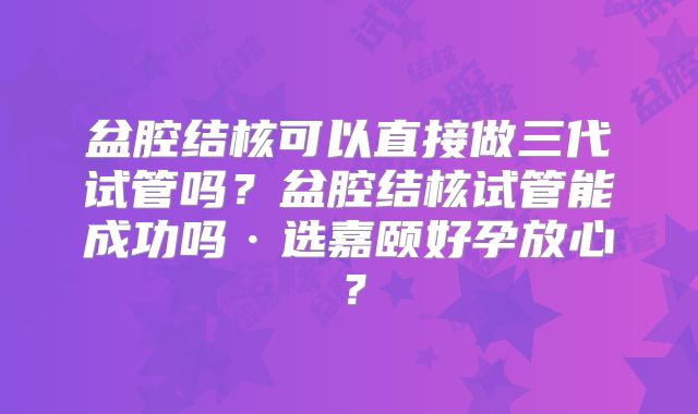 盆腔结核可以直接做三代试管吗？盆腔结核试管能成功吗·选嘉颐好孕放心？
