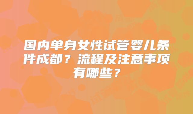 国内单身女性试管婴儿条件成都？流程及注意事项有哪些？