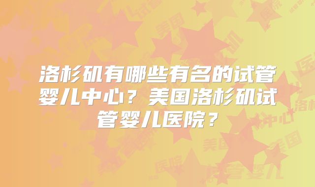 洛杉矶有哪些有名的试管婴儿中心?美国洛杉矶试管婴儿医院?