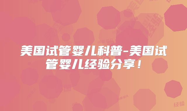 美国试管婴儿科普-美国试管婴儿经验分享!