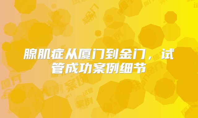 腺肌症从厦门到金门，试管成功案例细节