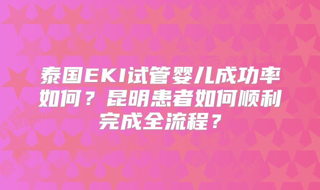 泰国EKI试管婴儿成功率如何?昆明患者如何顺利完成全流程?
