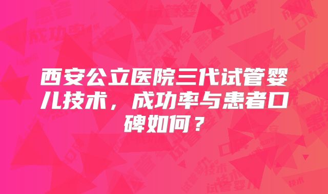 西安公立医院三代试管婴儿技术,成功率与患者口碑如何?