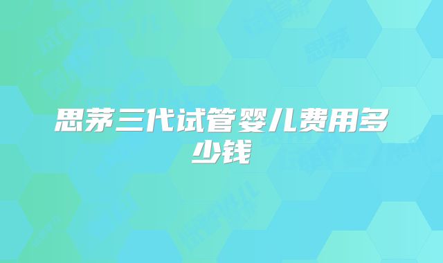 思茅三代试管婴儿费用多少钱